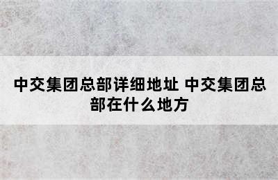 中交集团总部详细地址 中交集团总部在什么地方